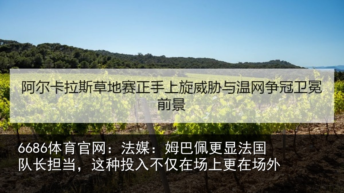 6686体育官网：法媒：姆巴佩更显法国队长担当，这种投入不仅在场上更在场外