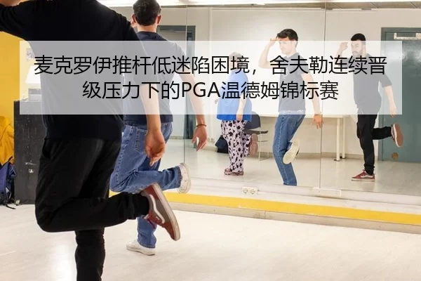 麦克罗伊推杆低迷陷困境，舍夫勒连续晋级压力下的PGA温德姆锦标赛