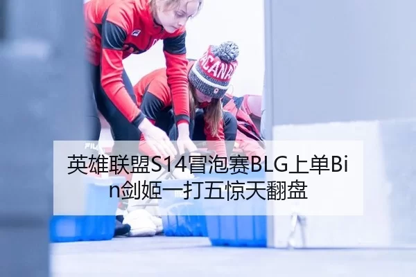 英雄联盟S14冒泡赛BLG上单Bin剑姬一打五惊天翻盘