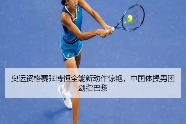 奥运资格赛张博恒全能新动作惊艳，中国体操男团剑指巴黎