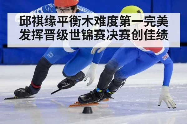 邱祺缘平衡木难度第一完美发挥晋级世锦赛决赛创佳绩
