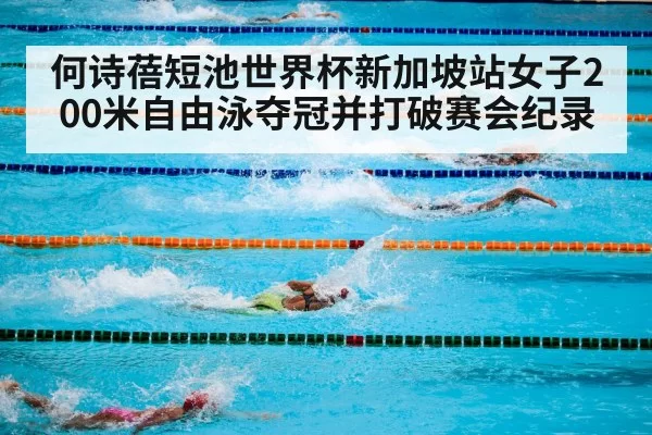 何诗蓓短池世界杯新加坡站女子200米自由泳夺冠并打破赛会纪录
