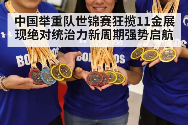 中国举重队世锦赛狂揽11金展现绝对统治力新周期强势启航