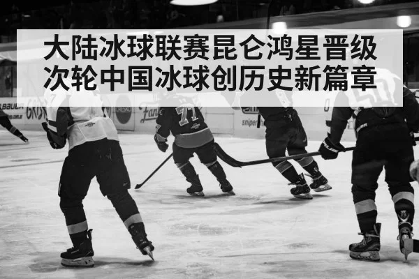 大陆冰球联赛昆仑鸿星晋级次轮中国冰球创历史新篇章