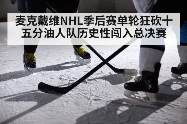 麦克戴维NHL季后赛单轮狂砍十五分油人队历史性闯入总决赛
