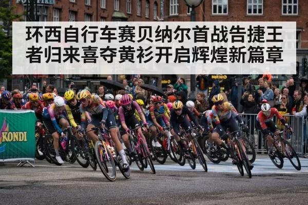 环西自行车赛贝纳尔首战告捷王者归来喜夺黄衫开启辉煌新篇章