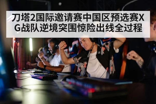 刀塔2国际邀请赛中国区预选赛XG战队逆境突围惊险出线全过程