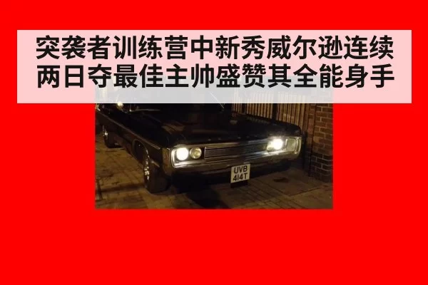 突袭者训练营中新秀威尔逊连续两日夺最佳主帅盛赞其全能身手