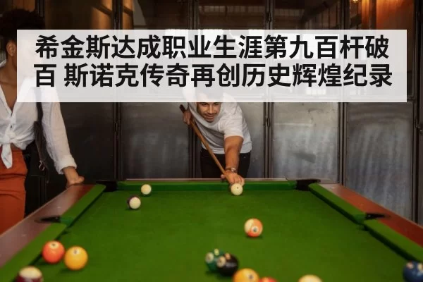 希金斯达成职业生涯第九百杆破百 斯诺克传奇再创历史辉煌纪录