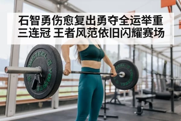石智勇伤愈复出勇夺全运举重三连冠 王者风范依旧闪耀赛场