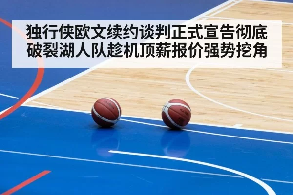 独行侠欧文续约谈判正式宣告彻底破裂湖人队趁机顶薪报价强势挖角