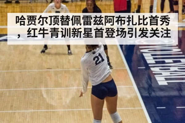 哈贾尔顶替佩雷兹阿布扎比首秀,红牛青训新星首登场引发关注