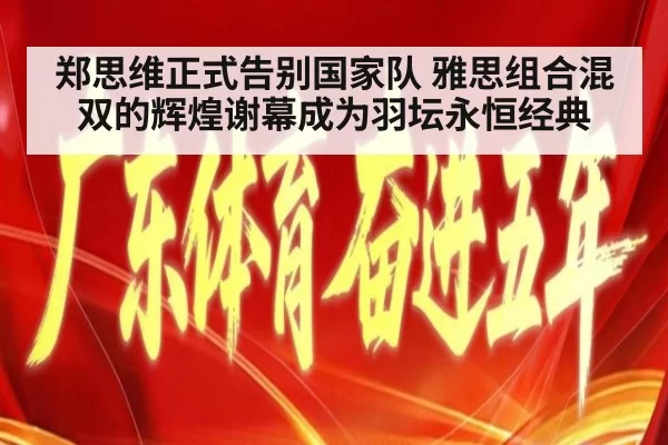 郑思维正式告别国家队 雅思组合混双的辉煌谢幕成为羽坛永恒经典