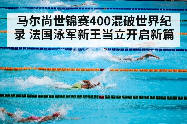 马尔尚世锦赛400混破世界纪录 法国泳军新王当立开启新篇