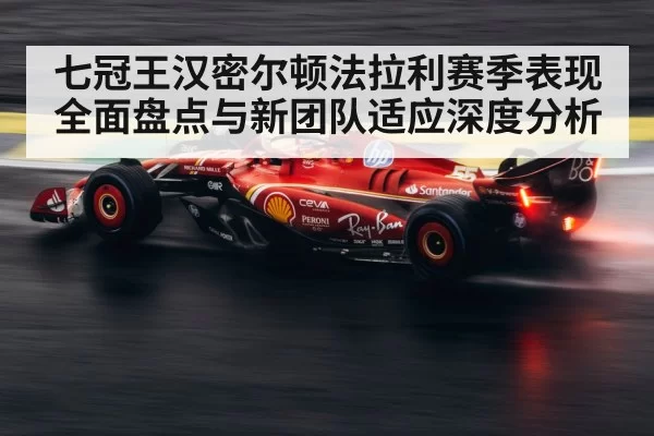 七冠王汉密尔顿法拉利赛季表现全面盘点与新团队适应深度分析